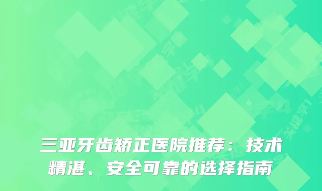 三亚牙齿矫正医院推荐：技术精湛、安全可靠的选择指南