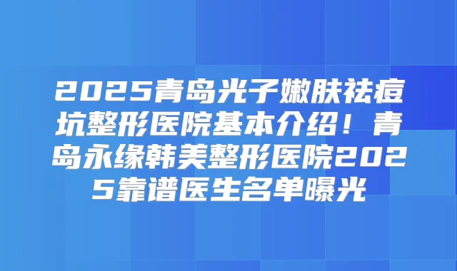 2025青岛光子嫩肤祛痘坑整形医院基本介绍！青岛永缘韩美整形医院2025靠谱医生名单曝光