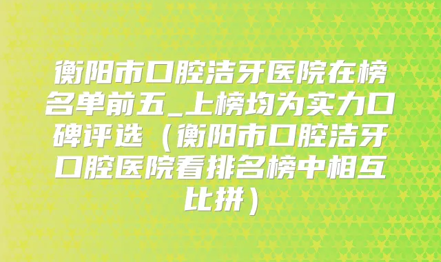 衡阳市口腔洁牙医院在榜名单前五_上榜均为实力口碑评选（衡阳市口腔洁牙口腔医院看排名榜中相互比拼）