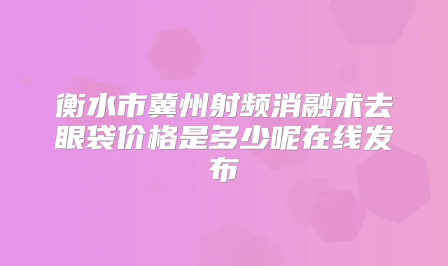 衡水市冀州射频消融术去眼袋价格是多少呢在线发布