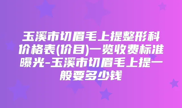 玉溪市切眉毛上提整形科价格表(价目)一览收费标准曝光-玉溪市切眉毛上提一般要多少钱