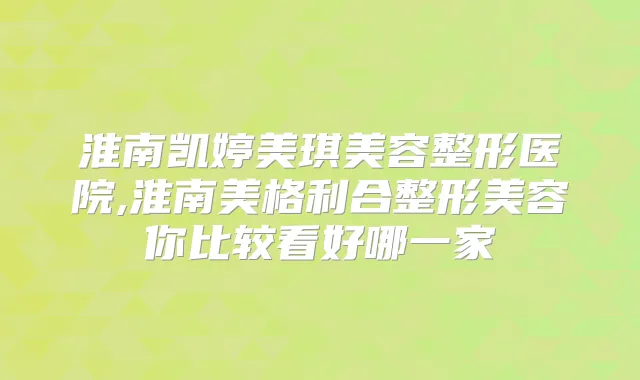 淮南凯婷美琪美容整形医院,淮南美格利合整形美容你比较看好哪一家