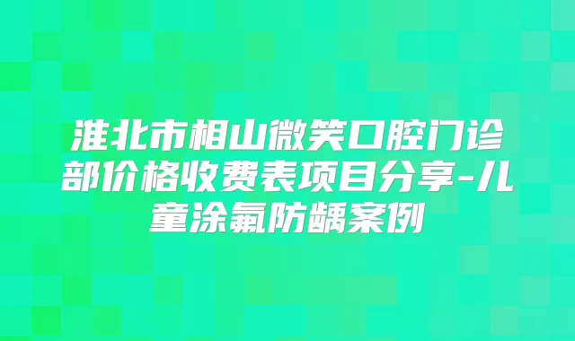 淮北市相山微笑口腔门诊部价格收费表项目分享-儿童涂氟防龋案例