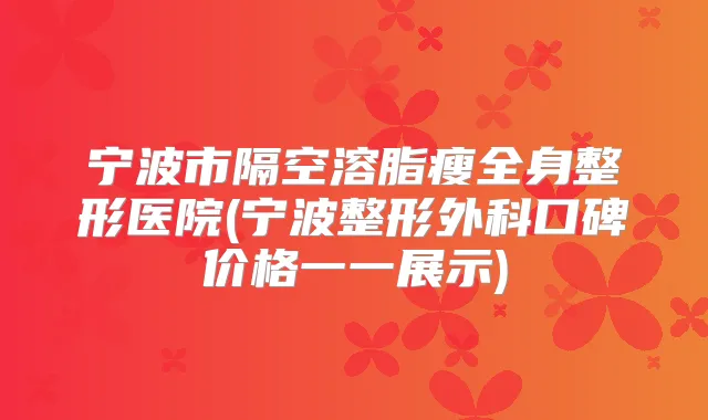 宁波市隔空溶脂瘦全身整形医院(宁波整形外科口碑价格一一展示)