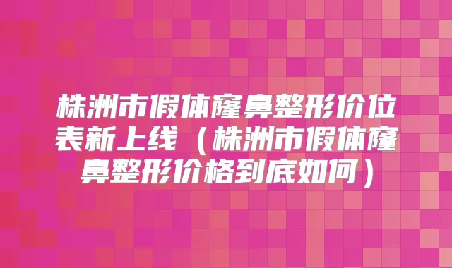 株洲市假体窿鼻整形价位表新上线(株洲市假体窿鼻整形价格到底如何)
