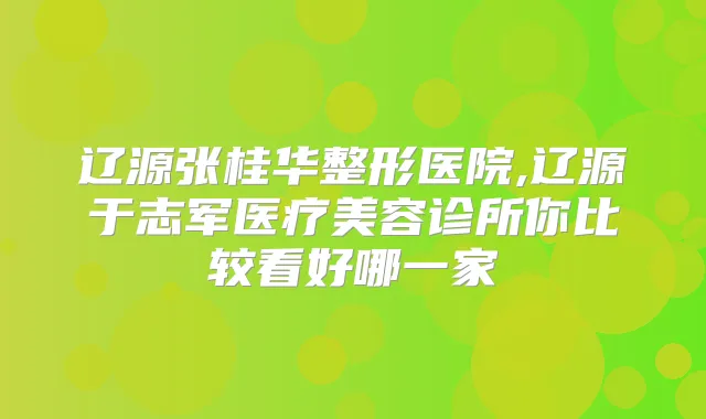辽源张桂华整形医院,辽源于志军医疗美容诊所你比较看好哪一家