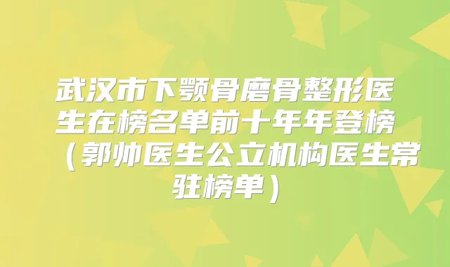 武汉市下颚骨磨骨整形医生在榜名单前十年年登榜(郭帅医生公立机构医生常驻榜单)