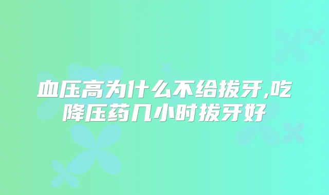 血压高为什么不给拔牙,吃降压药几小时拔牙好