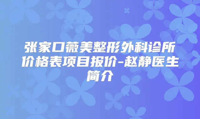 张家口薇美整形外科诊所价格表项目报价-赵静医生简介