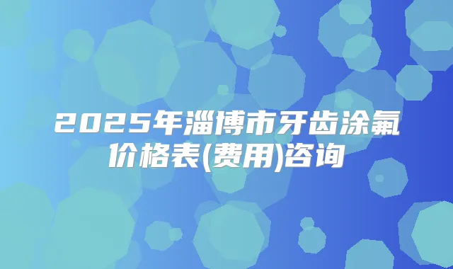 2025年淄博市牙齿涂氟价格表(费用)咨询