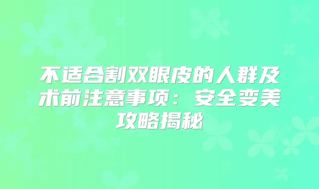 不适合割双眼皮的人群及术前注意事项：安全变美攻略揭秘