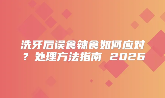 洗牙后误食辣食如何应对？处理方法指南 2026