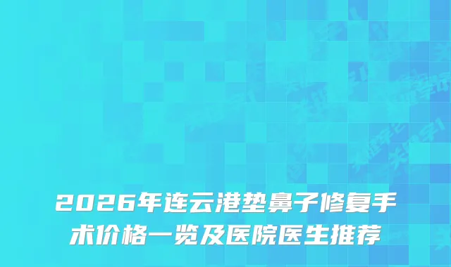 2026年连云港垫鼻子修复手术价格一览及医院医生推荐