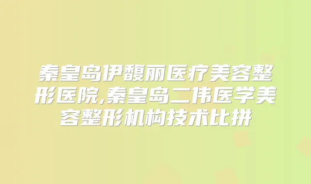 秦皇岛伊馥丽医疗美容整形医院,秦皇岛二伟医学美容整形机构技术比拼
