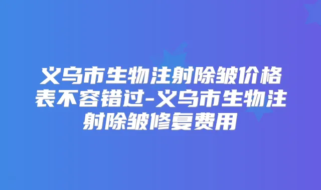 义乌市生物注射除皱价格表不容错过-义乌市生物注射除皱修复费用