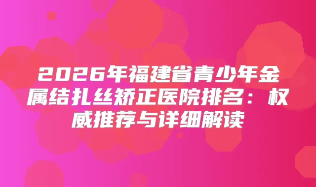 2026年福建省青少年金属结扎丝矫正医院排名：推荐与详细解读