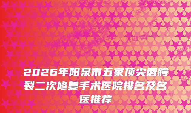 2026年阳泉市五家唇腭裂二次修复手术医院排名及名医推荐