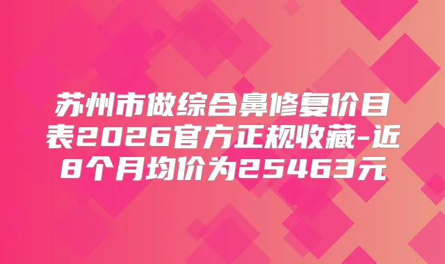 苏州市做综合鼻修复价目表2026官方正规收藏-近8个月均价为25463元