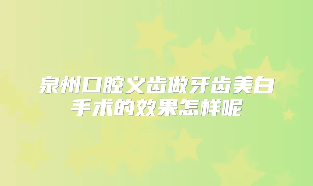泉州口腔义齿做牙齿美白手术的效果怎样呢