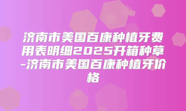 济南市美国百康种植牙费用表明细2025开箱种草-济南市美国百康种植牙价格