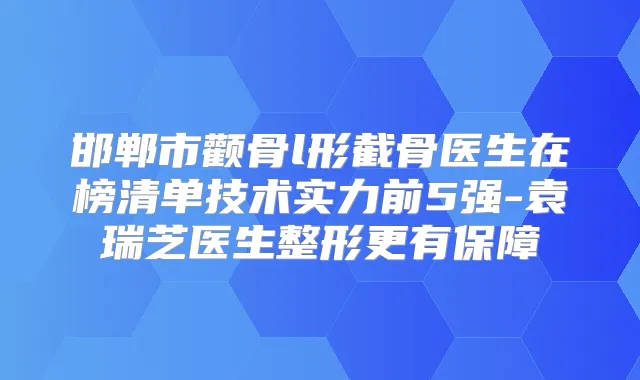 邯郸市颧骨l形截骨医生在榜清单技术实力前5强-袁瑞芝医生整形更有保障