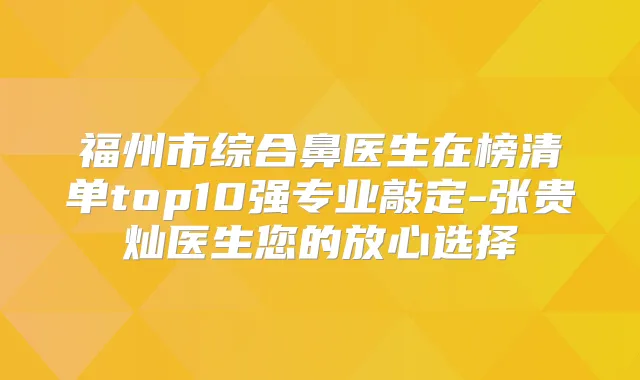 福州市综合鼻医生在榜清单top10强专业敲定-张贵灿医生您的放心选择