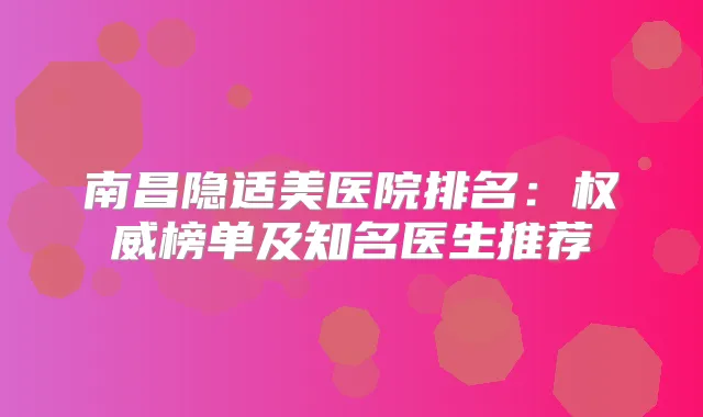 南昌隐适美医院排名：榜单及知名医生推荐