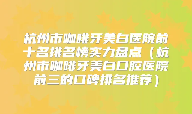 杭州市咖啡牙美白医院前十名排名榜实力盘点(杭州市咖啡牙美白口腔医院前三的口碑排名推荐)