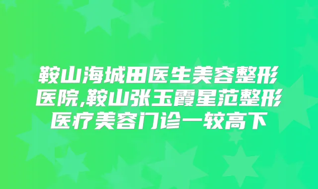 鞍山海城田医生美容整形医院,鞍山张玉霞星范整形医疗美容门诊一较高下