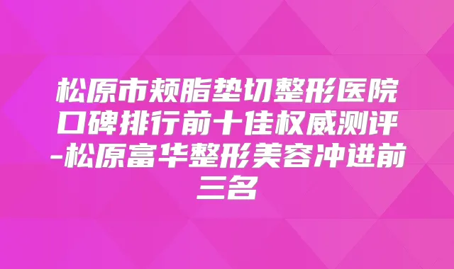 松原市颊脂垫切整形医院口碑排行前十佳测评-松原富华整形美容冲进前三名