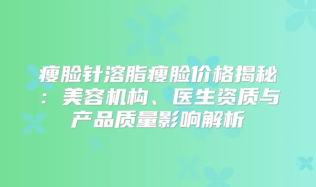 瘦脸针溶脂瘦脸价格揭秘：美容机构、医生资质与产品质量影响解析