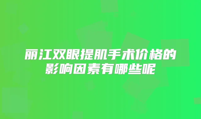 丽江双眼提肌手术价格的影响因素有哪些呢