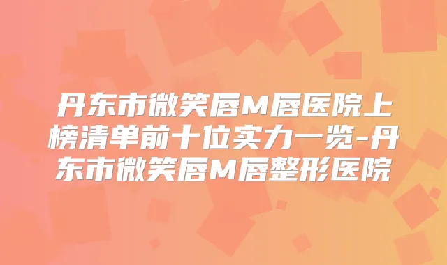 丹东市微笑唇M唇医院上榜清单前十位实力一览-丹东市微笑唇M唇整形医院