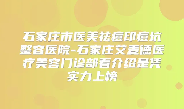 石家庄市医美祛痘印痘坑整容医院-石家庄艾麦德医疗美容门诊部看介绍是凭实力上榜