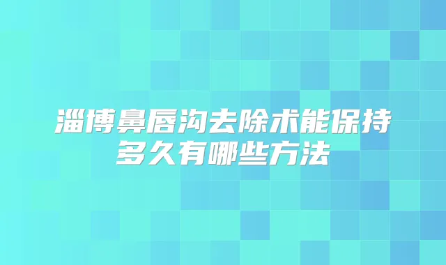 淄博鼻唇沟去除术能保持多久有哪些方法