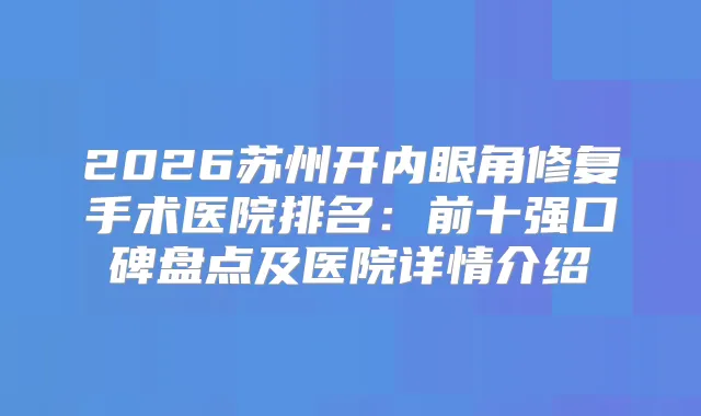 title="2026苏州开内眼角修复手术医院排名：前十强口碑盘点及医院详情介绍"