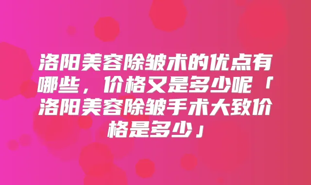 洛阳美容除皱术的优点有哪些，价格又是多少呢「洛阳美容除皱手术大致价格是多少」