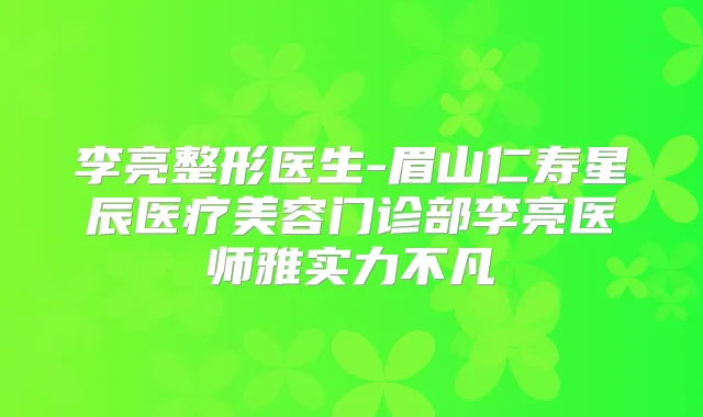 李亮整形医生-眉山仁寿星辰医疗美容门诊部李亮医师雅实力不凡