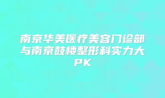 南京华美医疗美容门诊部与南京鼓楼整形科实力大PK