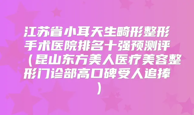 江苏省小耳天生畸形整形手术医院排名十强预测评(昆山东方美人医疗美容整形门诊部高口碑受人追捧)