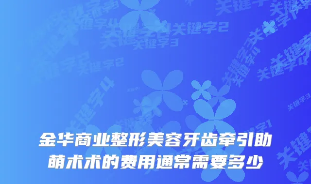 金华商业整形美容牙齿牵引助萌术术的费用通常需要多少
