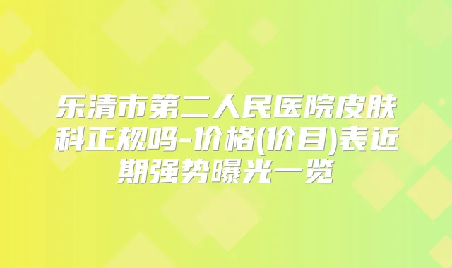 乐清市第二人民医院皮肤科正规吗-价格(价目)表近期强势曝光一览