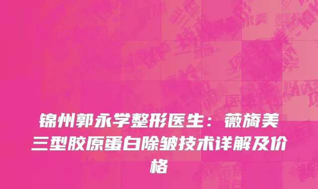 锦州郭永学整形医生:薇旖美三型胶原蛋白除皱技术详解及价格