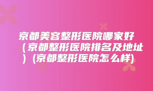 京都美容整形医院哪家好(京都整形医院排名及地址)(京都整形医院怎么样)