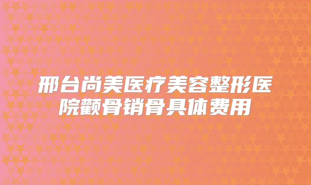邢台尚美医疗美容整形医院颧骨销骨具体费用