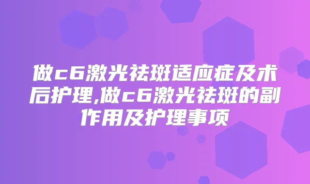 做c6激光祛斑适应症及术后护理,做c6激光祛斑的副作用及护理事项
