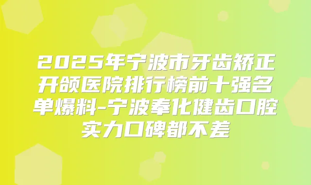 2025年宁波市牙齿矫正开颌医院排行榜前十强名单爆料-宁波奉化健齿口腔实力口碑都不差