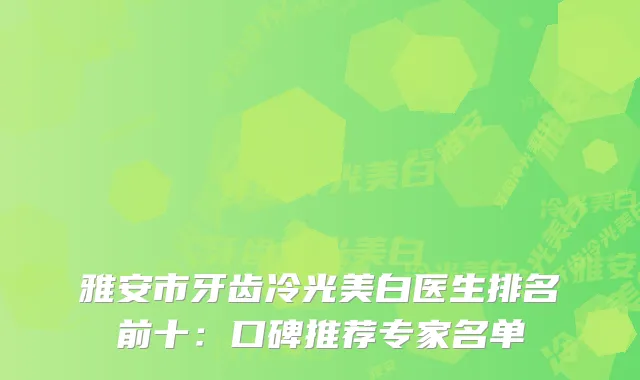 雅安市牙齿冷光美白医生排名前十：口碑推荐专家名单