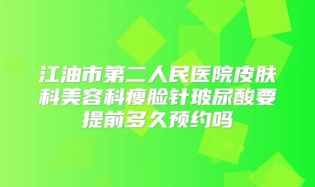 江油市第二人民医院皮肤科美容科瘦脸针玻尿酸要提前多久预约吗