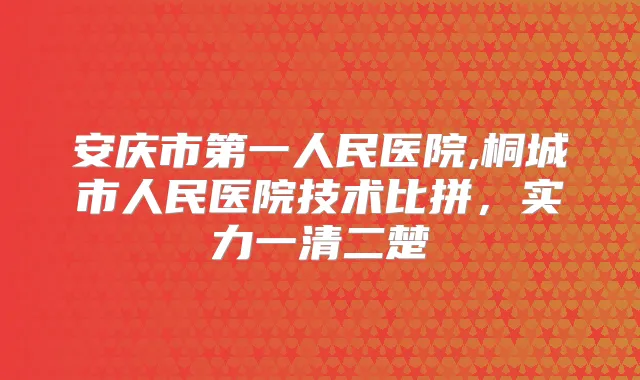 安庆市第一人民医院,桐城市人民医院技术比拼，实力一清二楚